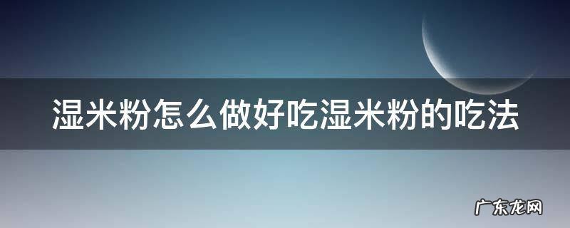 湿米粉怎么做好吃湿米粉的吃法