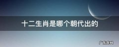 十二生肖是哪个朝代出的