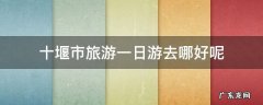 十堰市旅游一日游去哪好呢