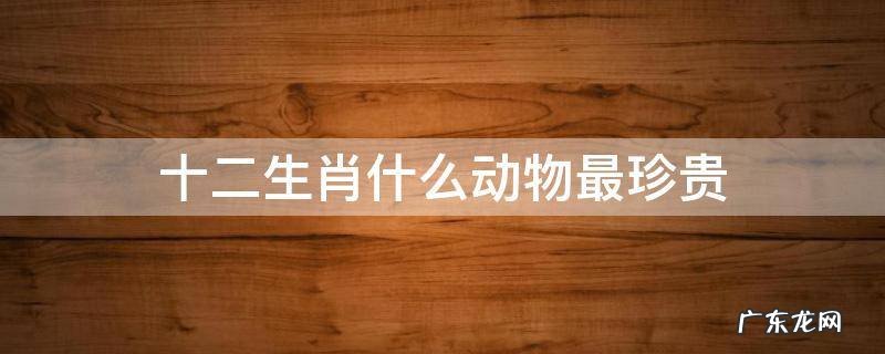 十二生肖什么动物最珍贵