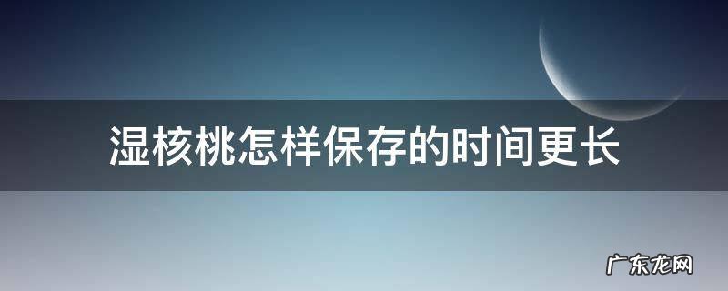 湿核桃怎样保存的时间更长