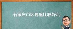石家庄市区哪里比较好玩