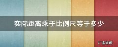 实际距离乘于比例尺等于多少