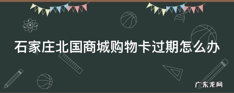 石家庄北国商城购物卡过期怎么办
