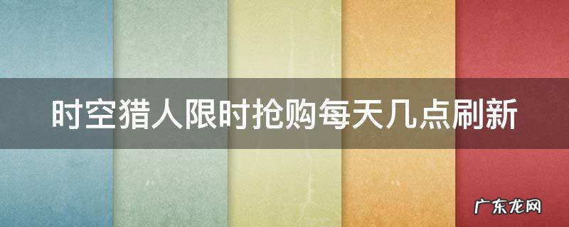 时空猎人限时抢购每天几点刷新