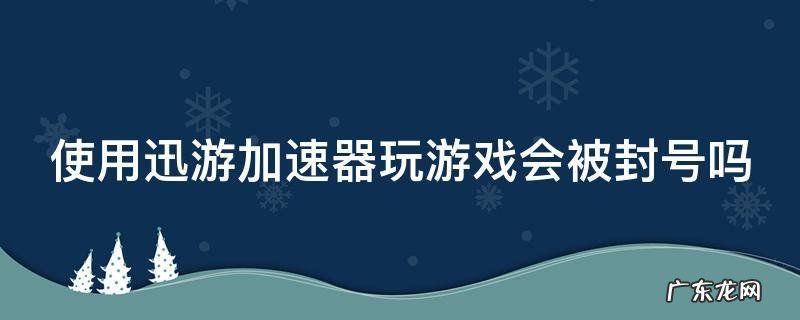 使用迅游加速器玩游戏会被封号吗