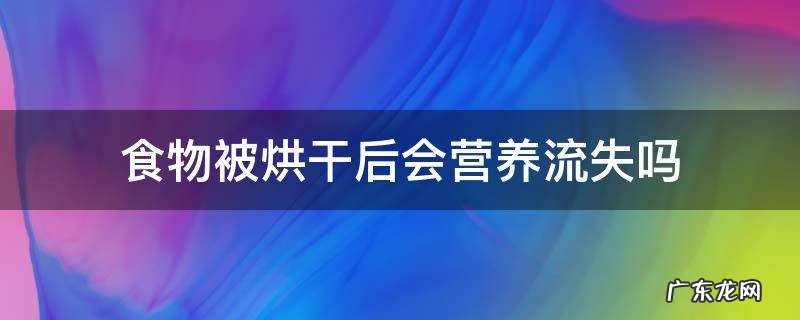 食物被烘干后会营养流失吗