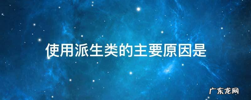 使用派生类的主要原因是