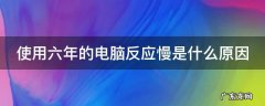 使用六年的电脑反应慢是什么原因