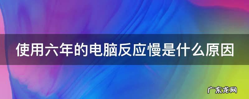 使用六年的电脑反应慢是什么原因