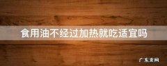 食用油不经过加热就吃适宜吗