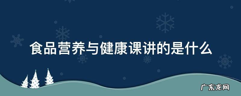 食品营养与健康课讲的是什么