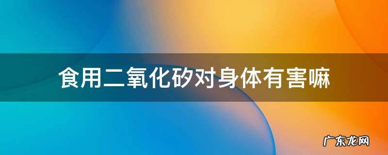 食用二氧化矽对身体有害嘛