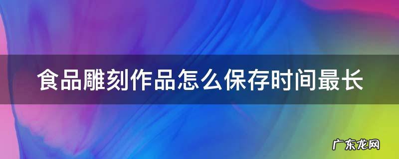 食品雕刻作品怎么保存时间最长