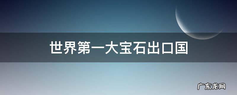 世界第一大宝石出口国