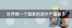 世界哪一个国家的茶叶产量最多