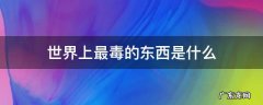 世界上最毒的东西是什么