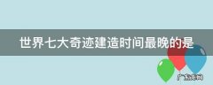 世界七大奇迹建造时间最晚的是