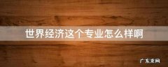 世界经济这个专业怎么样啊