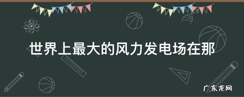 世界上最大的风力发电场在那