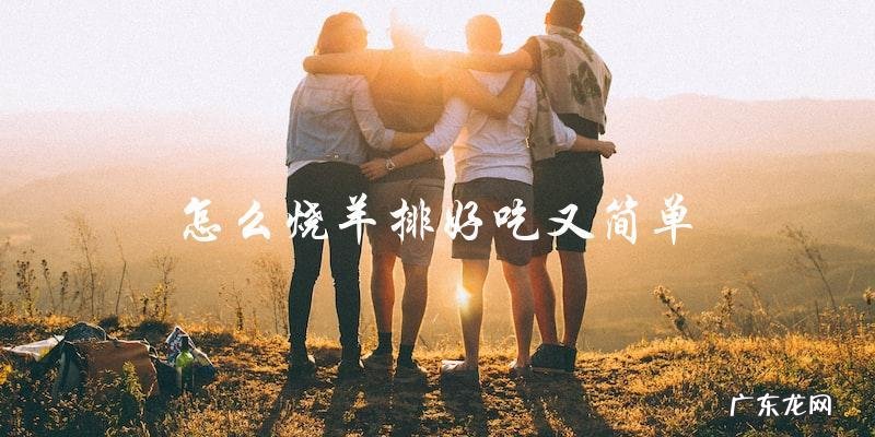 简单又美味!教你如何烧出口感极佳的羊排