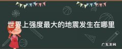 世界上强度最大的地震发生在哪里