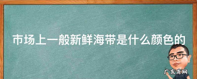 市场上一般新鲜海带是什么颜色的