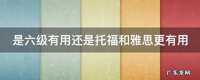 是六级有用还是托福和雅思更有用