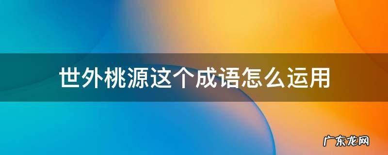 世外桃源这个成语怎么运用