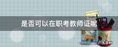 是否可以在职考教师证呢