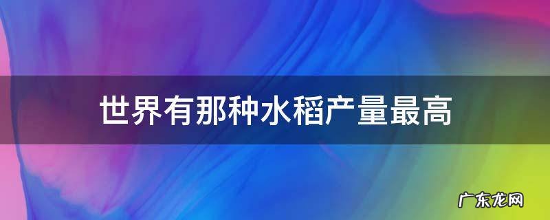 世界有那种水稻产量最高