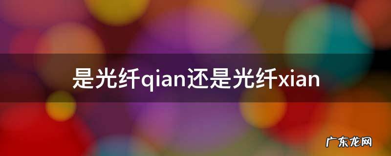 是光纤qian还是光纤xian