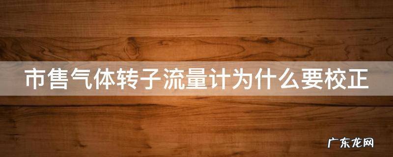 市售气体转子流量计为什么要校正