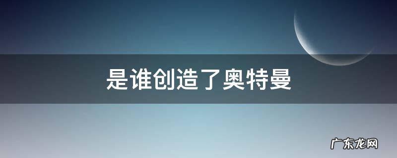 是谁创造了奥特曼
