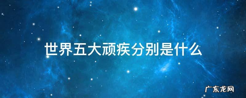 世界五大顽疾分别是什么