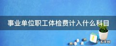 事业单位职工体检费计入什么科目
