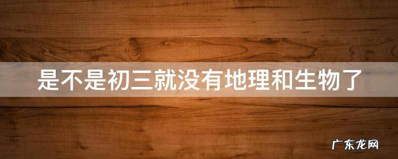 是不是初三就没有地理和生物了