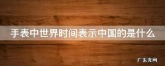 手表中世界时间表示中国的是什么