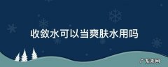 收敛水可以当爽肤水用吗