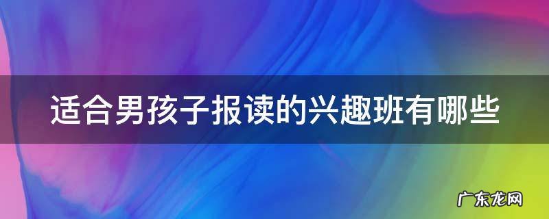 适合男孩子报读的兴趣班有哪些
