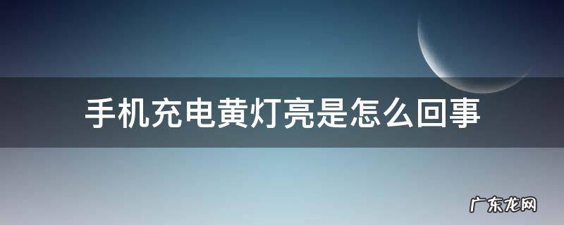 手机充电黄灯亮是怎么回事