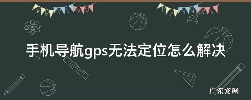 手机导航gps无法定位怎么解决