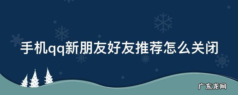 手机qq新朋友好友推荐怎么关闭