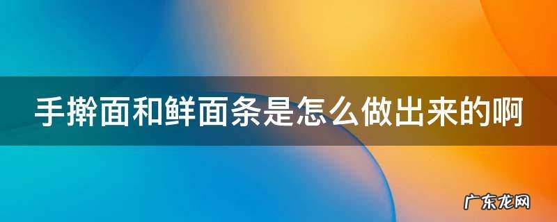 手擀面和鲜面条是怎么做出来的啊