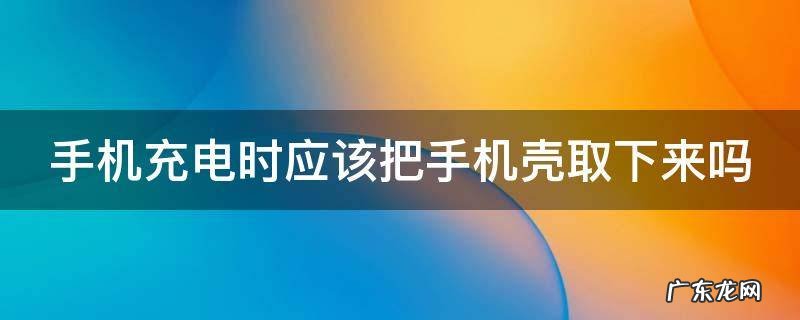 手机充电时应该把手机壳取下来吗