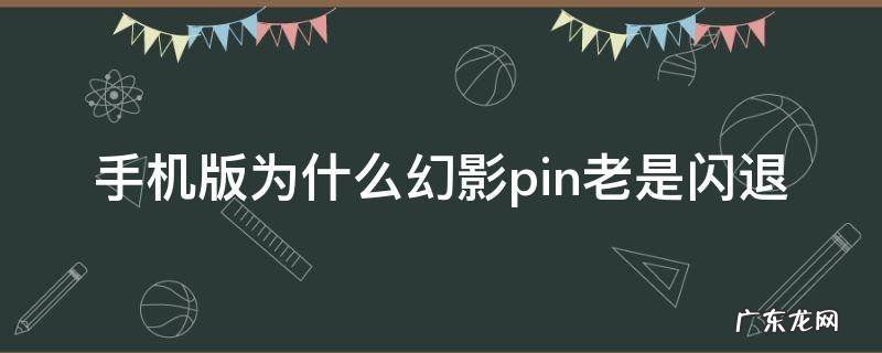 手机版为什么幻影pin老是闪退