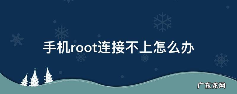手机root连接不上怎么办