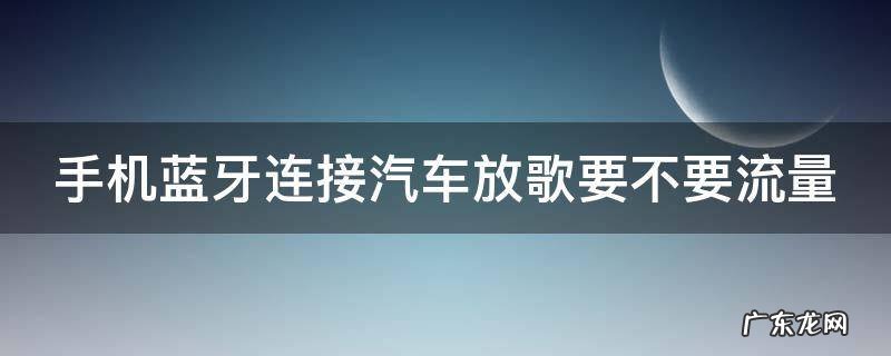 手机蓝牙连接汽车放歌要不要流量
