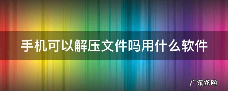 手机可以解压文件吗用什么软件