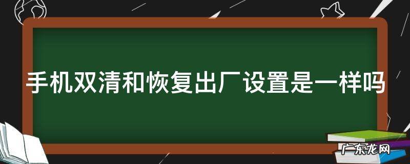 手机双清和恢复出厂设置是一样吗